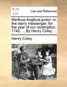 Merlinus Anglicus Junior: Or, The Starry Messenger, For The Year Of Our Redemption, 1742. ... By Henry Coley, ... di Henry Coley edito da Gale Ecco, Print Editions