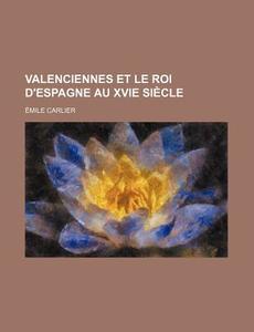 Valenciennes Et Le Roi D'espagne Au Xvie Siecle di Emile Carlier edito da General Books Llc