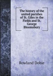 The History Of The United Parishes Of St. Giles In The Fields And St. George Bloomsbury di Rowland Dobie edito da Book On Demand Ltd.
