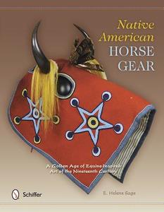 Native American Horse Gear: A Golden Age of Equine-Inspired Art of the Nineteenth Century di E. Helene Sage edito da SCHIFFER PUB LTD