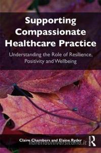 Supporting Compassionate Healthcare Practice: Understanding the Role of Resilience, Positivity and Wellbeing di Claire Chambers, Elaine Ryder edito da ROUTLEDGE