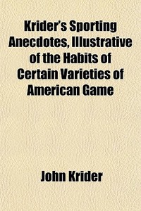 Krider's Sporting Anecdotes, Illustrative Of The Habits Of Certain Varieties Of American Game di John Krider edito da General Books Llc