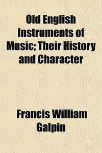 Old English Instruments Of Music; Their di Francis William Galpin edito da General Books