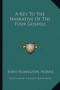A Key to the Narrative of the Four Gospels di John Pilkington Norris edito da Kessinger Publishing
