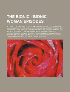 The Bionic - Bionic Woman Episodes: A Thing of the Past, African Connection, All for One, Alphabetical List of Bionic Woman Episodes, Angel of Mercy, di Source Wikia edito da Books LLC, Wiki Series