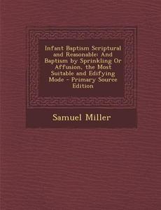 Infant Baptism Scriptural and Reasonable: And Baptism by Sprinkling or Affusion, the Most Suitable and Edifying Mode di Samuel Miller edito da Nabu Press