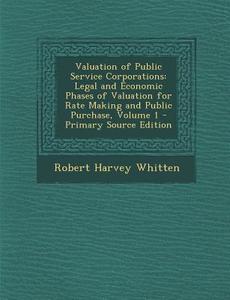 Valuation of Public Service Corporations: Legal and Economic Phases of Valuation for Rate Making and Public Purchase, Volume 1 di Robert Harvey Whitten edito da Nabu Press