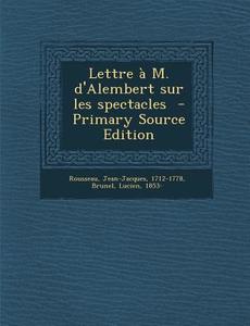 Lettre A M. D'Alembert Sur Les Spectacles - Primary Source Edition di Rousseau Jean-Jacques 1712-1778, Brunel Lucien 1853- edito da Nabu Press