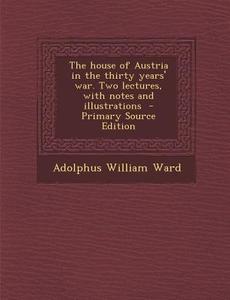 The House of Austria in the Thirty Years' War. Two Lectures, with Notes and Illustrations - Primary Source Edition di Adolphus William Ward edito da Nabu Press