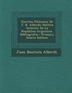 Escritos Postumos de J. B. Alberdi: Politica Exterior de La Republica Argentina. Bibliografia - Primary Source Edition di Juan Bautista Alberdi edito da Nabu Press
