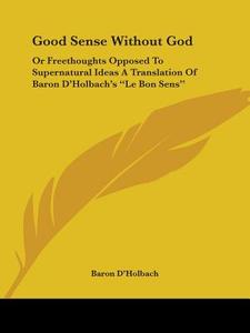 Good Sense Without God: Or Freethoughts Opposed to Supernatural Ideas a Translation of Baron D'Holbach's Le Bon Sens di Baron D'Holbach edito da Kessinger Publishing