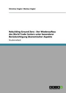 Rebuilding Ground Zero - Der Wiederaufbau des World Trade Centers unter besonderer Berücksichtigung ökonomischer Aspekte di Christina Vogler, Markus Vogler edito da GRIN Publishing