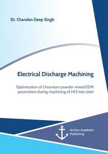 Electrical Discharge Machining. Optimization of chromium powder mixed EDM parameters during machining of H13 tool steel di Chandan Deep Singh edito da Anchor Academic Publishing