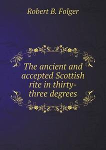 The Ancient And Accepted Scottish Rite In Thirty-three Degrees di Robert B Folger edito da Book On Demand Ltd.