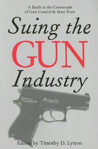SUING THE GUN INDUSTRY: A BATTLE AT THE CROSSROADS OF GUN C di Timothy Lytton edito da University of Michigan Press