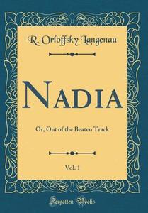 Nadia, Vol. 1: Or, Out of the Beaten Track (Classic Reprint) di R. Orloffsky Langenau edito da Forgotten Books