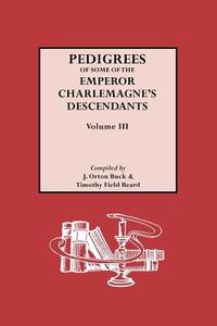 Pedigrees of Emperor Charlemagne's Descendants, Vol. III di J. Orton Buck, Timothy F. Beard edito da Genealogical Publishing Company