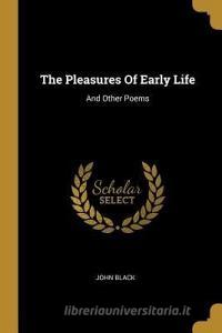 The Pleasures Of Early Life: And Other Poems di John Black edito da WENTWORTH PR