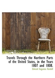 Travels Through The Northern Parts Of The United States In The Years 1807 And 1808 di Edward Augustus Kendall edito da Bibliolife