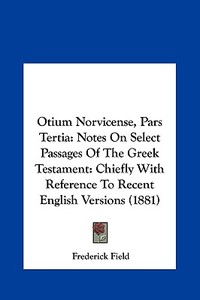 Otium Norvicense, Pars Tertia: Notes on Select Passages of the Greek Testament: Chiefly with Reference to Recent English Versions (1881) di Frederick Field edito da Kessinger Publishing