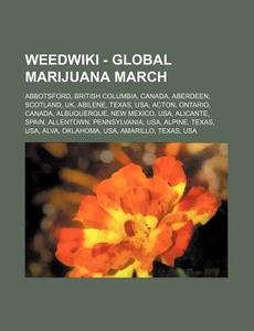 Weed - Global Marijuana March: Abbotsford, British Columbia, Canada, Aberdeen, Scotland, Uk, Abilene, Texas, Usa, Acton, Ontario, Canada, Albuquerque, di Source Wikia edito da Books Llc, Wiki Series