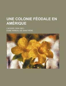 Une Colonie Feodale En Amerique (2); L'acadie (1604-1881) di Edme Rameau De Saint-Pere edito da General Books Llc