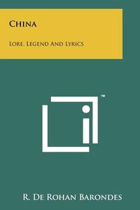 China: Lore, Legend and Lyrics di R. De Rohan Barondes edito da Literary Licensing, LLC