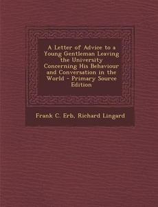 A Letter of Advice to a Young Gentleman Leaving the University Concerning His Behaviour and Conversation in the World - Primary Source Edition di Frank C. Erb, Richard Lingard edito da Nabu Press