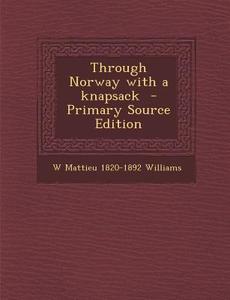 Through Norway with a Knapsack di W. Mattieu 1820-1892 Williams edito da Nabu Press