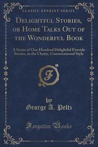 Delightful Stories, Or Home Talks Out Of The Wonderful Book di George A Peltz edito da Forgotten Books