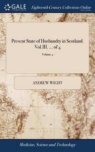 Present State Of Husbandry In Scotland. Vol.iii. ... Of 4; Volume 4 di Andrew Wight edito da Gale Ecco, Print Editions