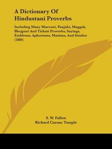 A   Dictionary of Hindustani Proverbs: Including Many Marwari, Panjabi, Maggah, Bhojpuri and Tirhuti Proverbs, Sayings, Emblems, Aphorisms, Maxims, an di S. W. Fallon edito da Kessinger Publishing