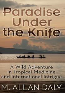 Paradise Under the Knife: A Wild Adventure in Tropical Medicine and International Intrigue di M. Allan Daly edito da DOG EAR PUB LLC