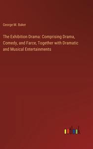 The Exhibition Drama: Comprising Drama, Comedy, and Farce, Together with Dramatic and Musical Entertainments di George M. Baker edito da Outlook Verlag