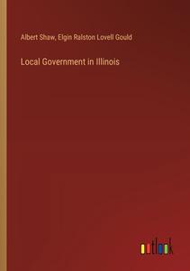Local Government in Illinois di Albert Shaw, Elgin Ralston Lovell Gould edito da Outlook Verlag