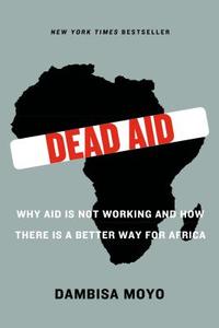 Dead Aid: Why Aid Is Not Working and How There Is a Better Way for Africa di Dambisa Moyo edito da FARRAR STRAUSS & GIROUX