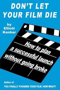 Don't Let Your Film Die: How to Plan a Successful Launch Without Going Broke di Elliott Kanbar edito da Council Oak Books