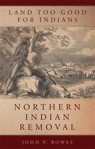 Land Too Good for Indians: Northern Indian Removal di John P. Bowes edito da DENVER ART MUSEUM
