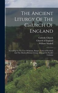The Ancient Liturgy Of The Church Of England: According To The Uses Of Sarum, Bangor, York, & Hereford, And The Modern Roman Liturgy Arranged In Paral di Catholic Church, William Maskell edito da LEGARE STREET PR