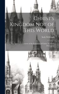 Christ's Kingdom Not of This World: The Spiritual Character of the Kingdom of Christ, in Three Discourses di Seth Williston edito da LEGARE STREET PR