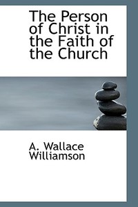 The Person Of Christ In The Faith Of The Church di A Wallace Williamson edito da Bibliolife