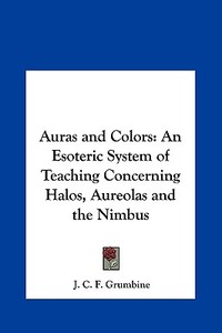 Auras and Colors: An Esoteric System of Teaching Concerning Halos, Aureolas and the Nimbus di J. C. F. Grumbine edito da Kessinger Publishing
