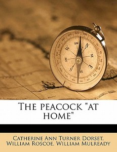 The Peacock At Home di Catherine Ann Turner Dorset, William Roscoe, William Mulready edito da Nabu Press