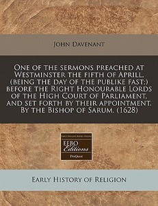 One Of The Sermons Preached At Westminster The Fifth Of Aprill, (being The Day Of The Publike Fast;) Before The Right Honourable Lords Of The High Cou di John Davenant edito da Eebo Editions, Proquest