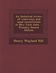 An Historical Review of Waterways and Canal Construction in New York State - Primary Source Edition di Henry Wayland Hill edito da Nabu Press