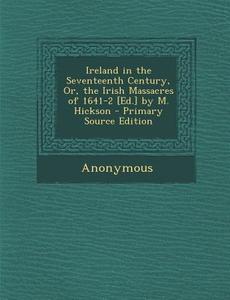 Ireland in the Seventeenth Century, Or, the Irish Massacres of 1641-2 [Ed.] by M. Hickson - Primary Source Edition di Anonymous edito da Nabu Press