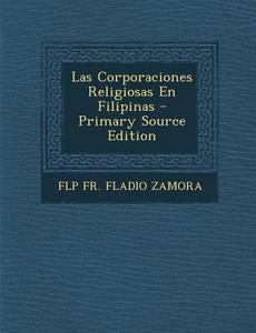 Las Corporaciones Religiosas En Filipinas - Primary Source Edition di Flp Fr Fladio Zamora edito da Nabu Press