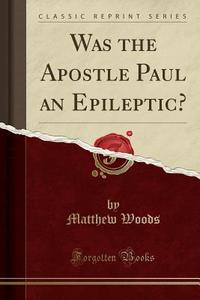 Was The Apostle Paul An Epileptic? (classic Reprint) di Matthew Woods edito da Forgotten Books