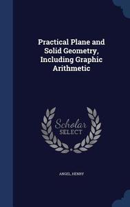 Practical Plane And Solid Geometry, Including Graphic Arithmetic di Henry Angel edito da Sagwan Press