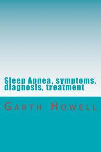 Sleep Apnea, Symptoms, Diagnosis, Treatment di Garth Howell edito da Createspace